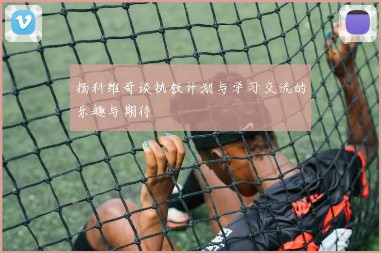 扬科维奇谈执教计划与学习交流的乐趣与期待