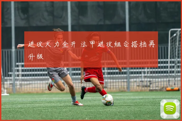 进攻火力全开 法甲进攻组合搭档再升级