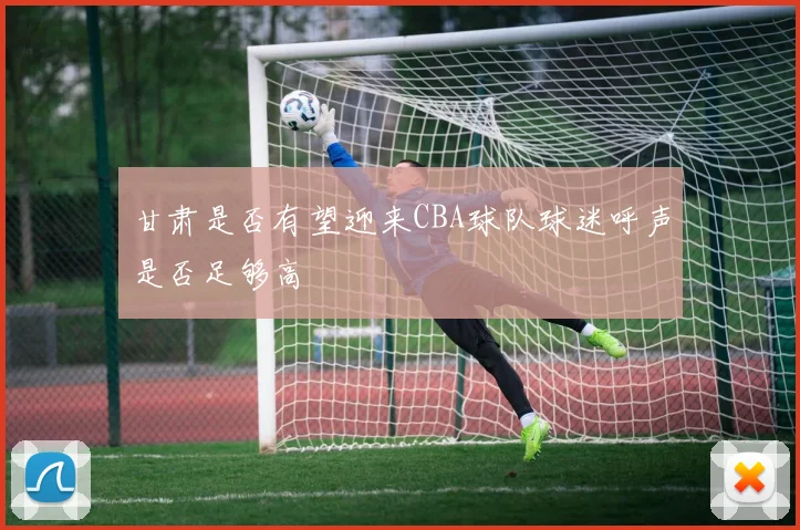 甘肃是否有望迎来CBA球队球迷呼声是否足够高