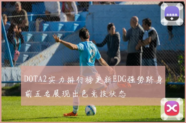 DOTA2实力排行榜更新EDG强势跻身前五名展现出色竞技状态