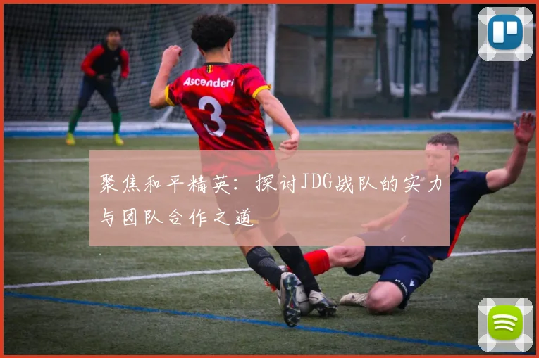 聚焦和平精英：探讨JDG战队的实力与团队合作之道