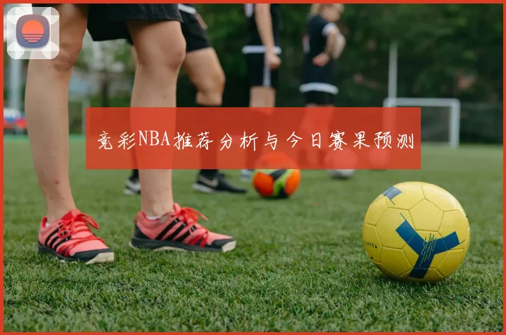 竞彩NBA推荐分析与今日赛果预测