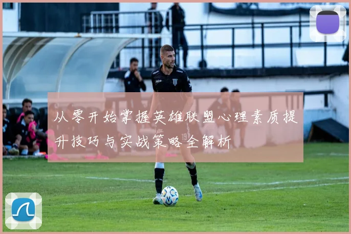 从零开始掌握英雄联盟心理素质提升技巧与实战策略全解析