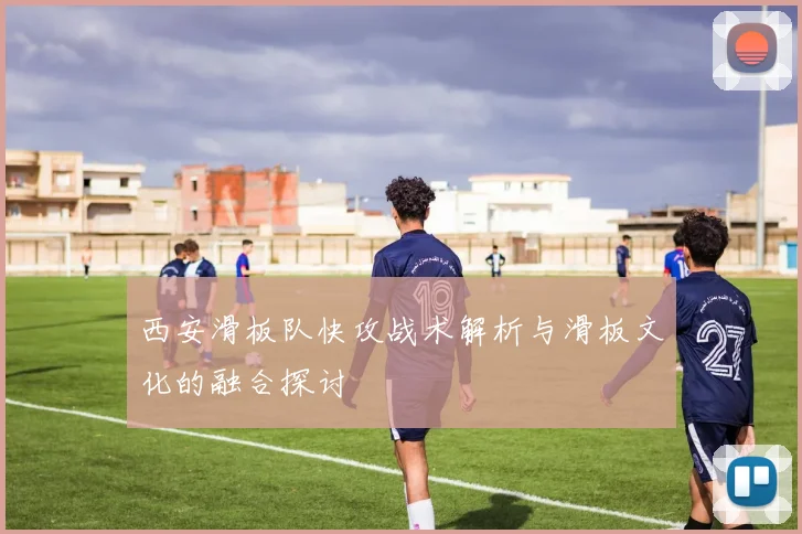 西安滑板队快攻战术解析与滑板文化的融合探讨