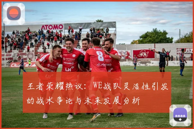 王者荣耀热议：WE战队灵活性引发的战术争论与未来发展分析