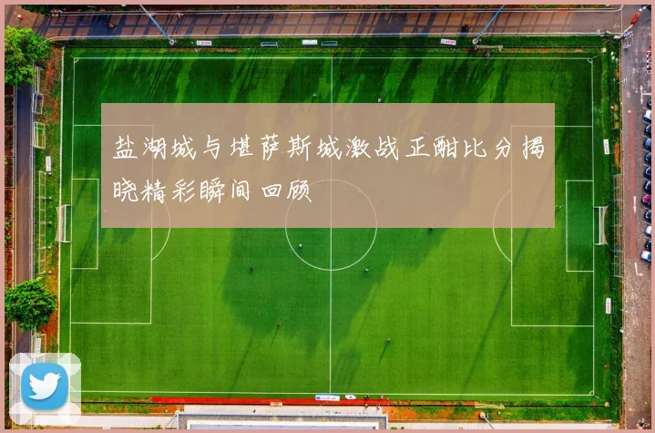 盐湖城与堪萨斯城激战正酣比分揭晓精彩瞬间回顾
