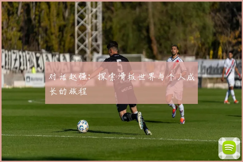 对话赵强：探索滑板世界与个人成长的旅程