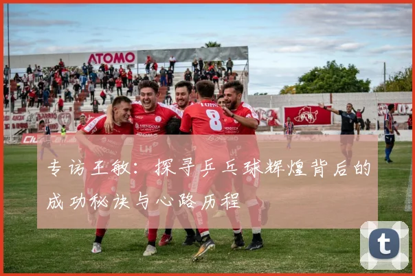 专访王敏：探寻乒乓球辉煌背后的成功秘诀与心路历程