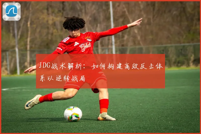 JDG战术解析：如何构建高效反击体系以逆转战局