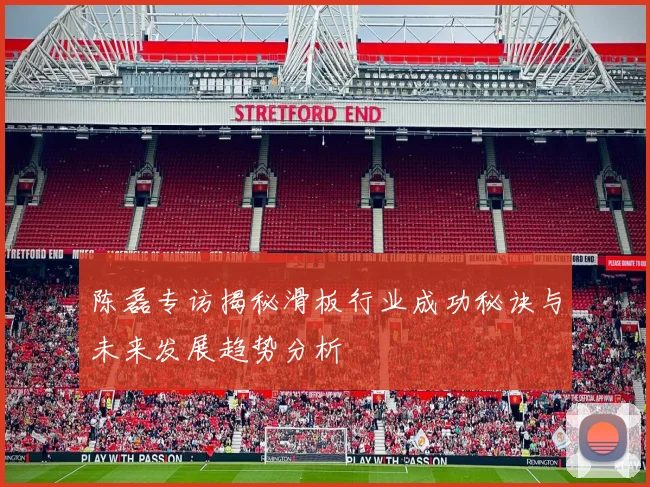 陈磊专访揭秘滑板行业成功秘诀与未来发展趋势分析