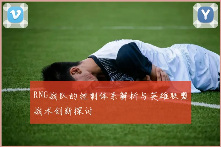 RNG战队的控制体系解析与英雄联盟战术创新探讨