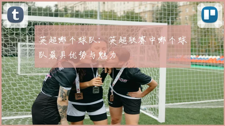 英超哪个球队：英超联赛中哪个球队最具优势与魅力