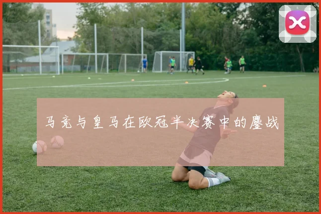 马竞与皇马在欧冠半决赛中的鏖战