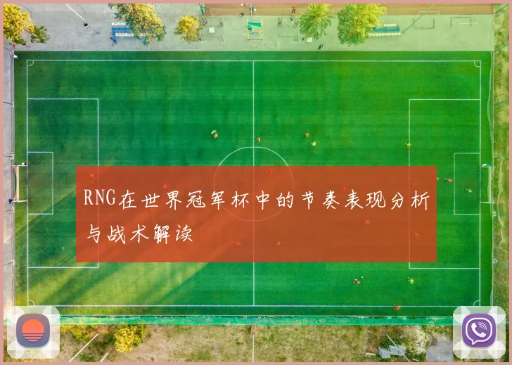 RNG在世界冠军杯中的节奏表现分析与战术解读