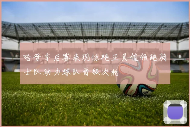 哈登季后赛表现惊艳正负值领跑骑士队助力球队晋级次轮