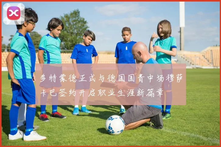 多特蒙德正式与德国国青中场穆萨卡巴签约开启职业生涯新篇章